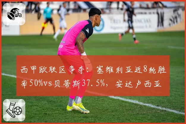 西甲欧联区争夺:塞维利亚近8轮胜率50%vs贝蒂斯37.5%,安达卢西亚德比前状态分化