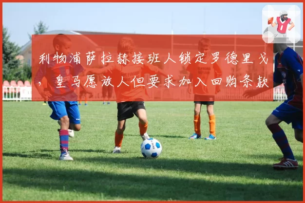 利物浦萨拉赫接班人锁定罗德里戈，皇马愿放人但要求加入回购条款