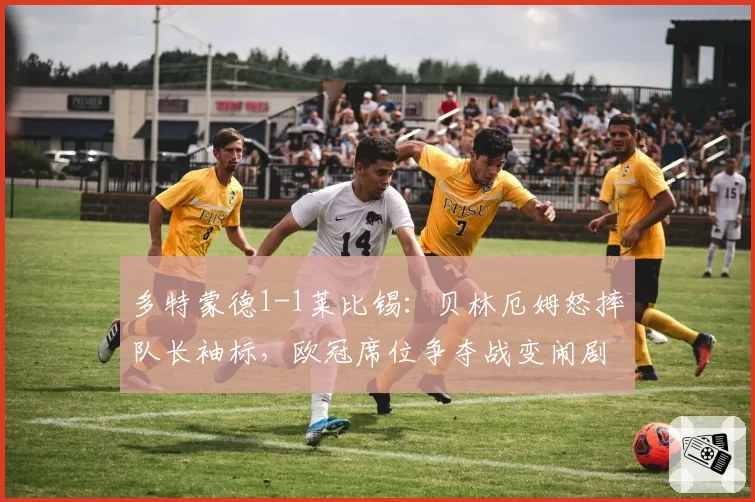 多特蒙德1-1莱比锡:贝林厄姆怒摔队长袖标,欧冠席位争夺战变闹剧