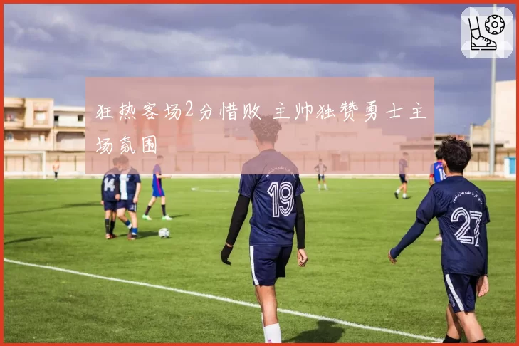 狂热客场2分惜败 主帅独赞勇士主场氛围