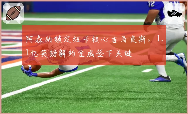 阿森纳锁定纽卡核心吉马良斯,1.1亿英镑解约金成签下关键