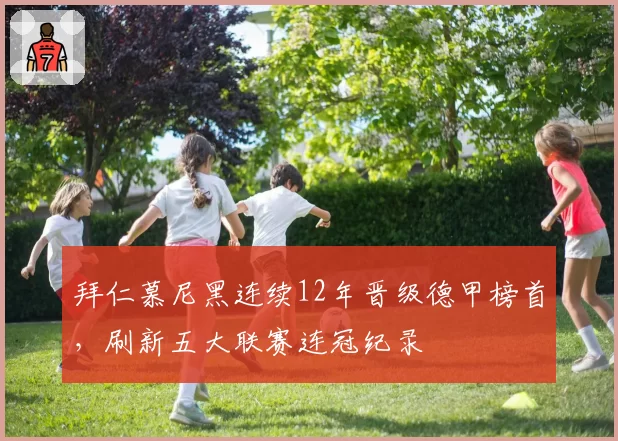 拜仁慕尼黑连续12年晋级德甲榜首,刷新五大联赛连冠纪录