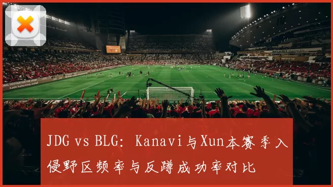 JDG vs BLG:Kanavi与Xun本赛季入侵野区频率与反蹲成功率对比