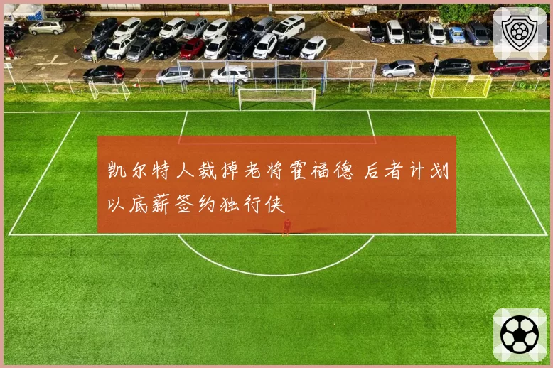 凯尔特人裁掉老将霍福德 后者计划以底薪签约独行侠