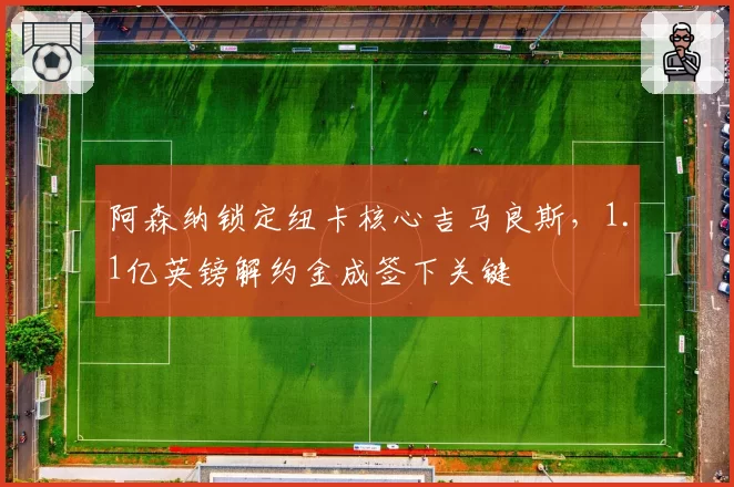 阿森纳锁定纽卡核心吉马良斯,1.1亿英镑解约金成签下关键