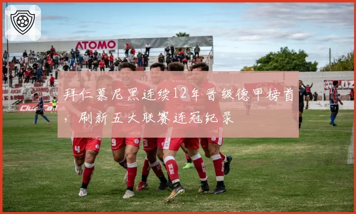 拜仁慕尼黑连续12年晋级德甲榜首,刷新五大联赛连冠纪录