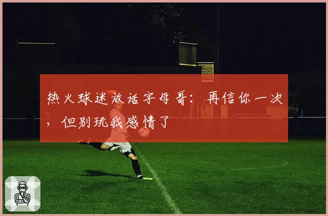 热火球迷放话字母哥:再信你一次,但别玩我感情了