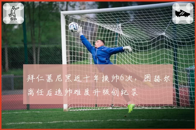 拜仁慕尼黑近十年换帅6次，图赫尔离任后选帅难度升级创纪录