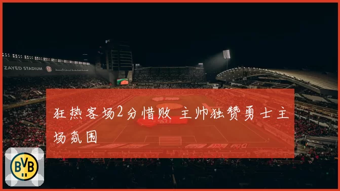 狂热客场2分惜败 主帅独赞勇士主场氛围
