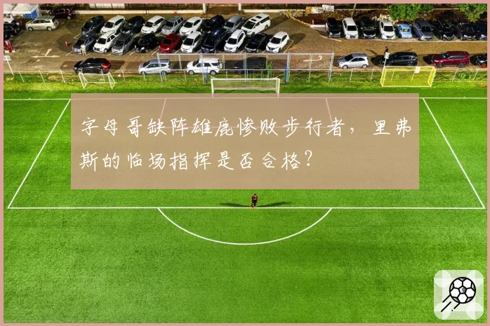 字母哥缺阵雄鹿惨败步行者，里弗斯的临场指挥是否合格？
