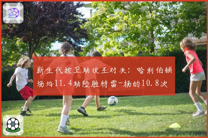新生代控卫助攻王对决:哈利伯顿场均11.4助险胜特雷-杨的10.8次