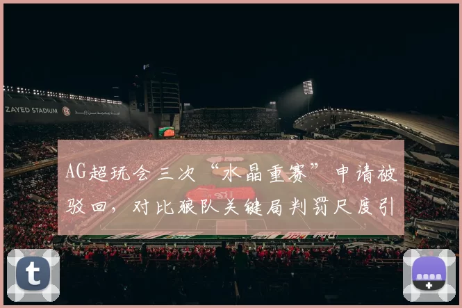 AG超玩会三次“水晶重赛”申请被驳回,对比狼队关键局判罚尺度引热议