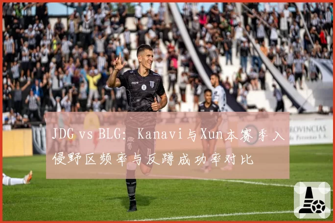 JDG vs BLG:Kanavi与Xun本赛季入侵野区频率与反蹲成功率对比