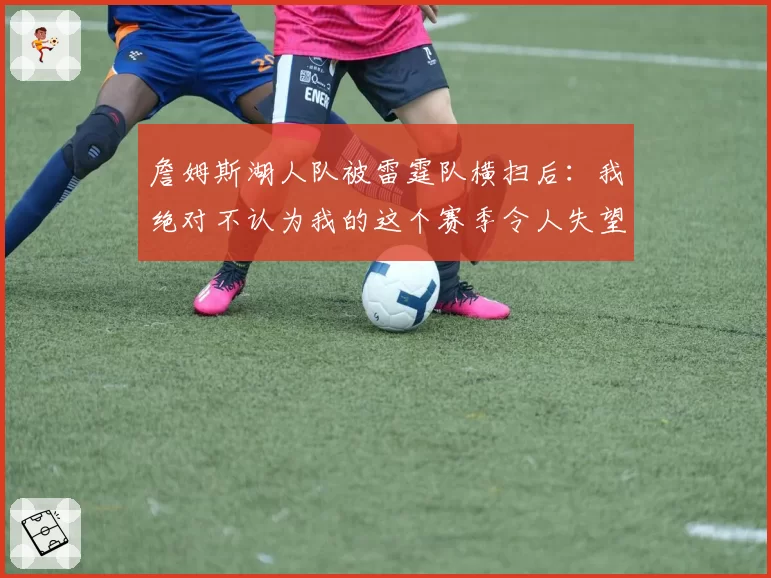 詹姆斯湖人队被雷霆队横扫后:我绝对不认为我的这个赛季令人失望