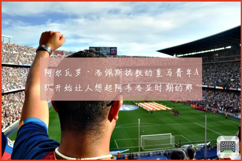 阿尔瓦罗·洛佩斯执教的皇马青年A队开始让人想起阿韦洛亚时期的那支队伍