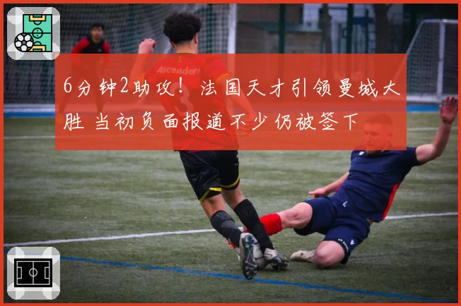 6分钟2助攻！法国天才引领曼城大胜 当初负面报道不少仍被签下