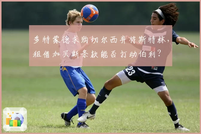 多特蒙德求购切尔西弃将斯特林,租借加买断条款能否打动伯利?