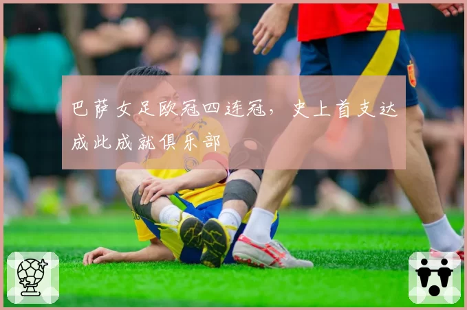 巴萨女足欧冠四连冠，史上首支达成此成就俱乐部