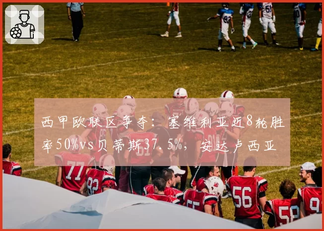 西甲欧联区争夺:塞维利亚近8轮胜率50%vs贝蒂斯37.5%,安达卢西亚德比前状态分化
