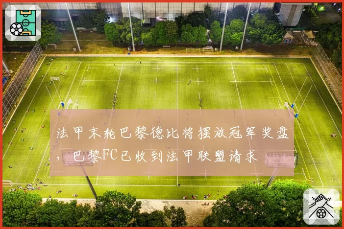 法甲末轮巴黎德比将摆放冠军奖盘，巴黎FC已收到法甲联盟请求