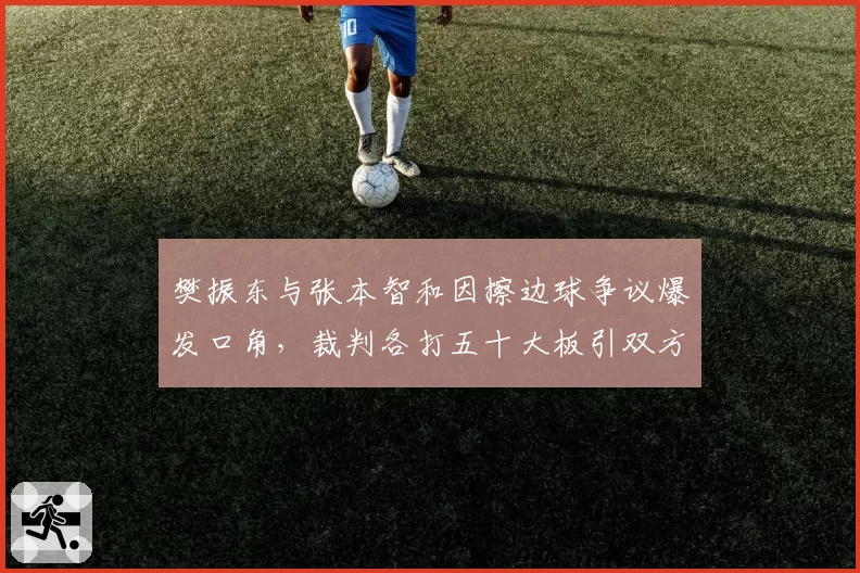 樊振东与张本智和因擦边球争议爆发口角，裁判各打五十大板引双方不满