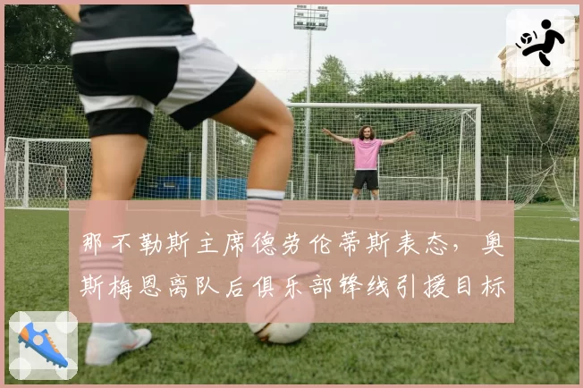那不勒斯主席德劳伦蒂斯表态，奥斯梅恩离队后俱乐部锋线引援目标预测
