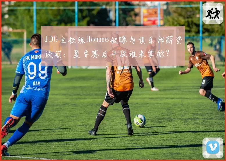 JDG主教练Homme被曝与俱乐部薪资谈崩，夏季赛后半段谁来掌舵？