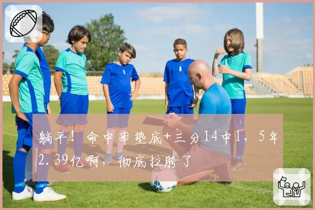 躺平！命中率垫底+三分14中1，5年2.39亿啊，彻底拉胯了