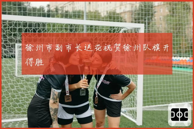 徐州市副市长送花祝贺徐州队旗开得胜