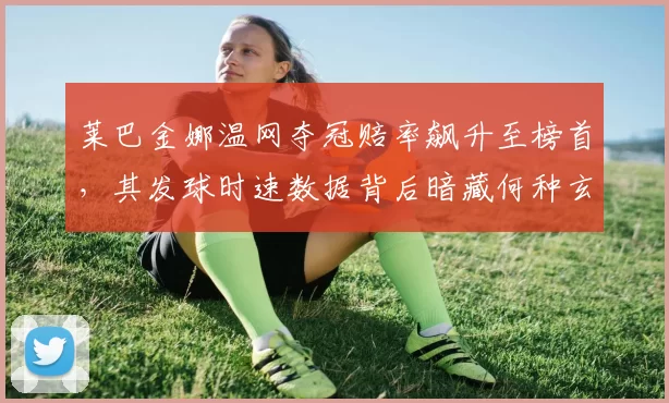 莱巴金娜温网夺冠赔率飙升至榜首,其发球时速数据背后暗藏何种玄机?