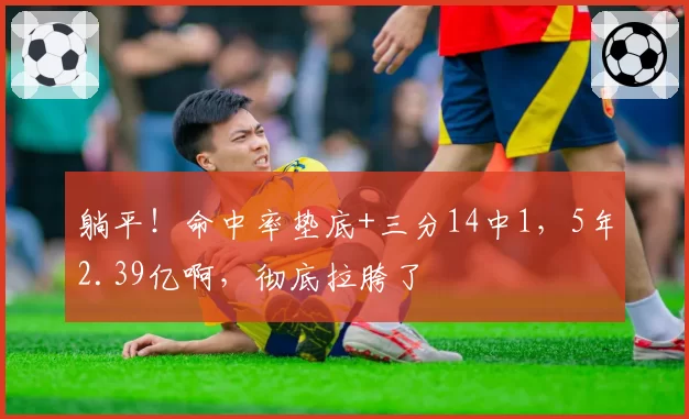 躺平！命中率垫底+三分14中1，5年2.39亿啊，彻底拉胯了