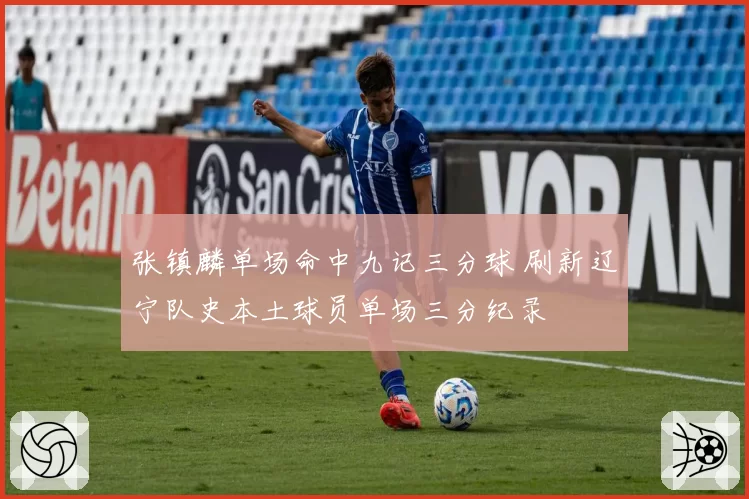 张镇麟单场命中九记三分球 刷新辽宁队史本土球员单场三分纪录