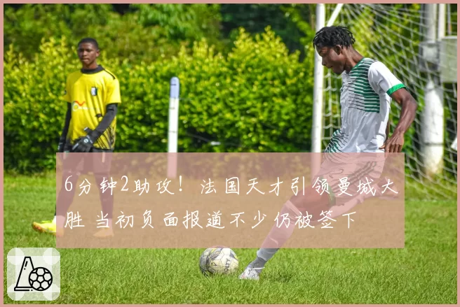 6分钟2助攻！法国天才引领曼城大胜 当初负面报道不少仍被签下