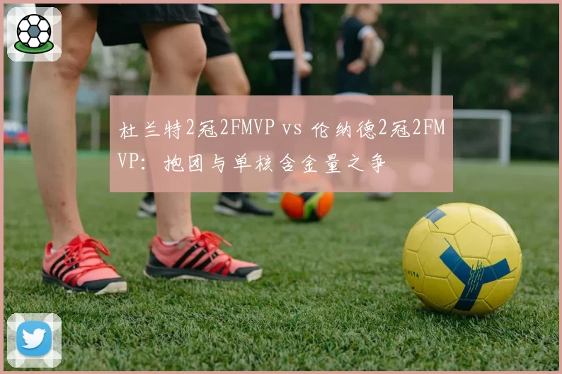 杜兰特2冠2FMVP vs 伦纳德2冠2FMVP:抱团与单核含金量之争