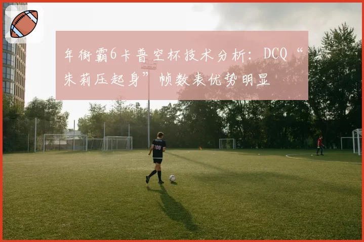 年街霸6卡普空杯技术分析:DCQ“朱莉压起身”帧数表优势明显
