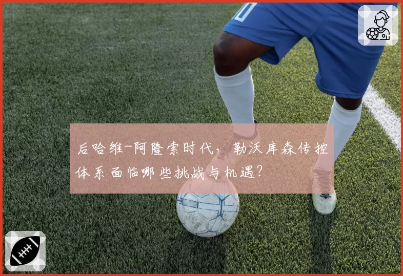 后哈维-阿隆索时代，勒沃库森传控体系面临哪些挑战与机遇？
