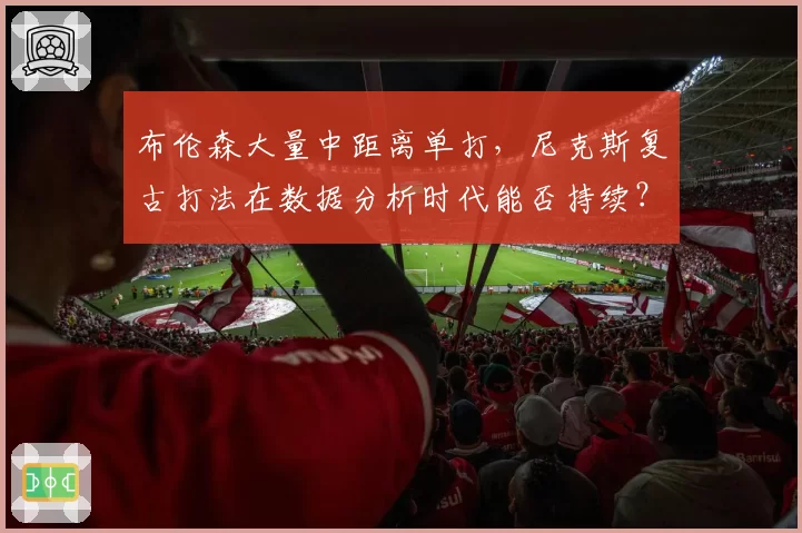 布伦森大量中距离单打,尼克斯复古打法在数据分析时代能否持续?