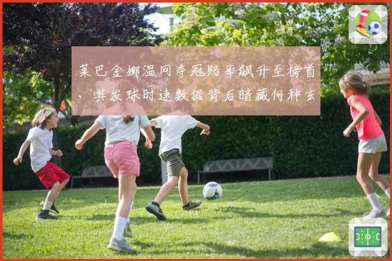 莱巴金娜温网夺冠赔率飙升至榜首,其发球时速数据背后暗藏何种玄机?